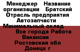 Менеджер › Название организации ­ Братский › Отрасль предприятия ­ Автозапчасти › Минимальный оклад ­ 40 000 - Все города Работа » Вакансии   . Ростовская обл.,Донецк г.